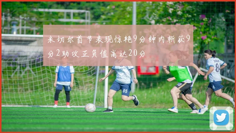米切尔首节表现惊艳9分钟内斩获9分2助攻正负值高达20分