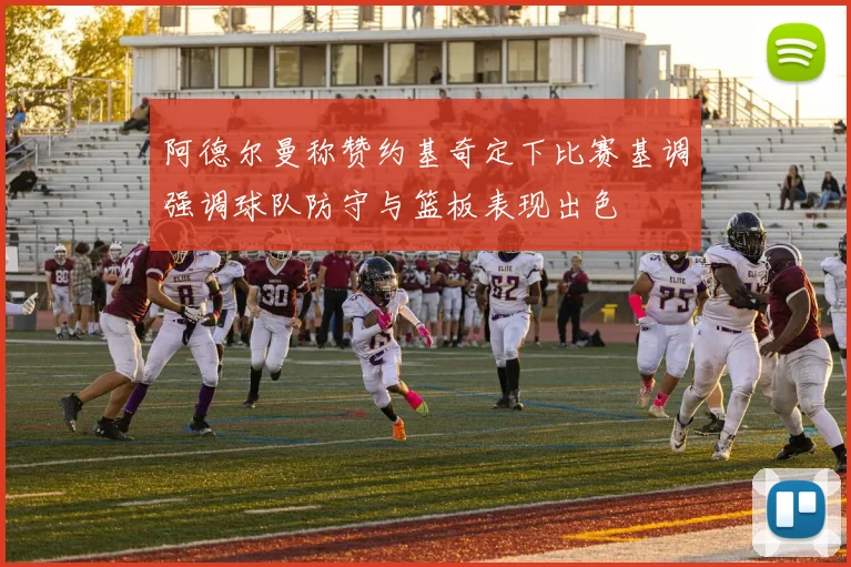 阿德尔曼称赞约基奇定下比赛基调强调球队防守与篮板表现出色