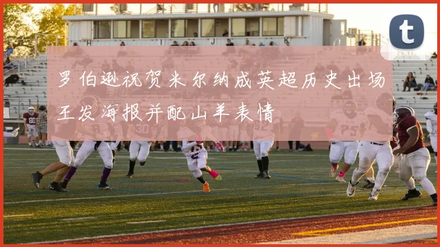 罗伯逊祝贺米尔纳成英超历史出场王发海报并配山羊表情