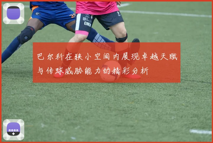 巴尔科在狭小空间内展现卓越天赋与传球威胁能力的精彩分析