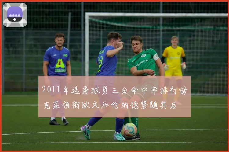 2011年选秀球员三分命中率排行榜克莱领衔欧文和伦纳德紧随其后