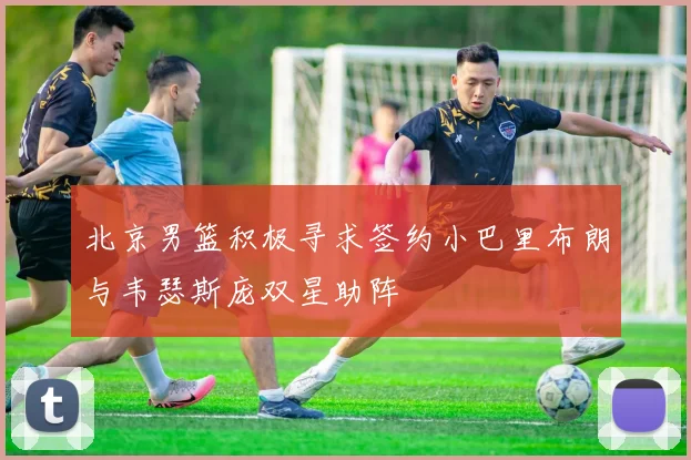 北京男篮积极寻求签约小巴里布朗与韦瑟斯庞双星助阵