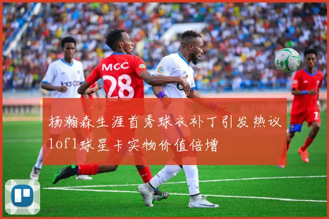杨瀚森生涯首秀球衣补丁引发热议1of1球星卡实物价值倍增