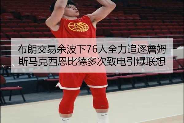布朗交易余波下76人全力追逐詹姆斯马克西恩比德多次致电引爆联想