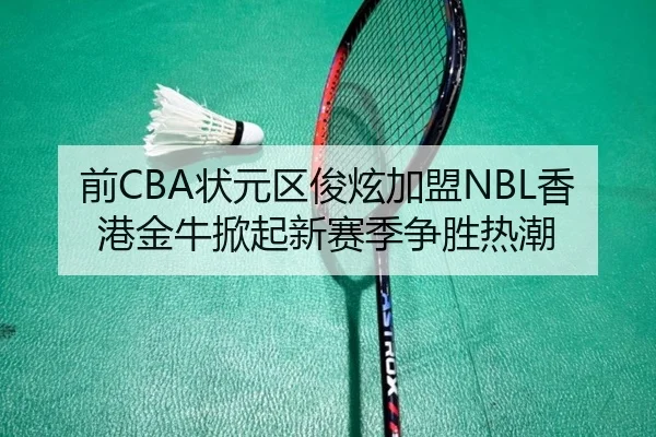 前CBA状元区俊炫加盟NBL香港金牛掀起新赛季争胜热潮
