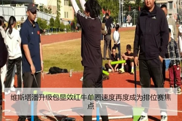 维斯塔潘升级包显效红牛单圈速度再度成为排位赛焦点