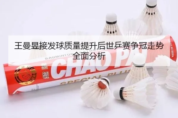 王曼昱接发球质量提升后世乒赛争冠走势全面分析