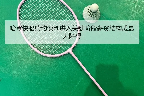 哈登快船续约谈判进入关键阶段薪资结构成最大障碍